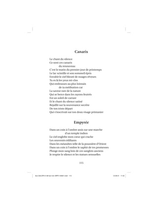 115
Canaris
Le chant du silence
Ce sont ces canaris
du renouveau
C’est le matin du premier jour de printemps
Le lac scintille et son sommeil épris
Envahit le ciel bleuté de nuages rêveurs
Tu es là les yeux mi-clos
Qui embrasses au plus lointain
de ta méditation car
La saveur rare de la nature
Qui se berce dans les rayons feutrés
Est un soleil de carrare
Et le chant du silence satiné
Rejaillit sur la souvenance secrète
De ton triste départ
Qui s’inscrivait sur ton doux visage printanier
Empyrée
Dans un coin à l’ombre assis sur une marche
d’un temple indien
Le ciel englobe mon cœur qui crache
Les souvenirs édiﬁants
Dans les méandres telle de la poussière d’Orient
Dans un coin à l’ombre le saphir de tes promesses
Plonge mon sang loin de ces sanglots anciens
Je respire le silence et les statues sensuelles
Aux GALOPS-V.08 tout noir~MFR-120921.indd 115Aux GALOPS-V.08 tout noir~MFR-120921.indd 115 12-09-21 11:2212-09-21 11:22
 