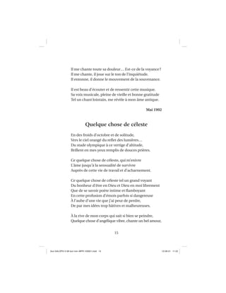 15
Il me chante toute sa douleur… Est-ce de la voyance?
Il me chante, il joue sur le ton de l’inquiétude.
Il entonne, il donne le mouvement de la souvenance.
Il est beau d’écouter et de ressentir cette musique.
Sa voix musicale, pleine de vieille et bonne gratitude
Tel un chant lointain, me révèle à mon âme antique.
Mai 1992
Quelque chose de céleste
En des froids d’octobre et de solitude,
Vers le ciel orangé du reﬂet des lumières…
Du stade olympique à ce vertige d’altitude,
Brillent en mes yeux remplis de douces prières.
Ce quelque chose de céleste, qui m’enivre
L’âme jusqu’à la sensualité de survivre
Auprès de cette vie de travail et d’acharnement.
Ce quelque chose de céleste tel un grand voyant
Du bonheur d’être en Dieu et Dieu en moi librement
Que de se savoir poète intime et ﬂamboyant
En cette profusion d’émois parfois si dangereuse
À l’aube d’une vie que j’ai peur de perdre,
De par mes idées trop hâtives et malheureuses.
À la rive de mon corps qui sait si bien se peindre,
Quelque chose d’angélique vibre, chante un bel amour,
Aux GALOPS-V.08 tout noir~MFR-120921.indd 15Aux GALOPS-V.08 tout noir~MFR-120921.indd 15 12-09-21 11:2212-09-21 11:22
 
