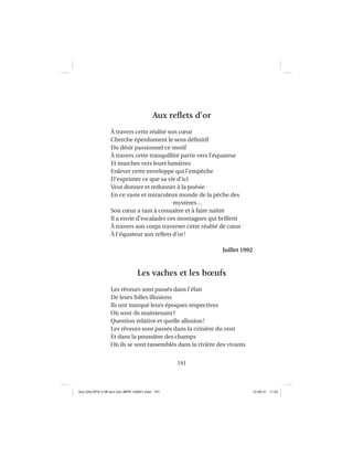 191
Aux reﬂets d’or
À travers cette réalité son cœur
Cherche éperdument le sens déﬁnitif
Du désir passionnel ce motif
À travers cette tranquillité partir vers l’équateur
Et marcher vers leurs lumières
Enlever cette enveloppe qui l’empêche
D’exprimer ce que sa vie d’ici
Veut donner et redonner à la poésie
En ce vaste et miraculeux monde de la pêche des
mystères…
Son cœur a tant à connaître et à faire naître
Il a envie d’escalader ces montagnes qui brillent
À travers son corps traverser cette réalité de cœur
À l’équateur aux reﬂets d’or!
Juillet 1992
Les vaches et les bœufs
Les rêveurs sont passés dans l’élan
De leurs folles illusions
Ils ont marqué leurs époques respectives
Où sont-ils maintenant?
Question relative et quelle allusion!
Les rêveurs sont passés dans la crinière du vent
Et dans la poussière des champs
Où ils se sont rassemblés dans la rivière des vivants
Aux GALOPS-V.08 tout noir~MFR-120921.indd 191Aux GALOPS-V.08 tout noir~MFR-120921.indd 191 12-09-21 11:2212-09-21 11:22
 