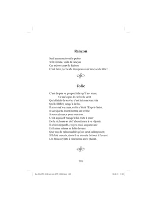 203
Rançon
Seul au monde est le poète
Tel l’ermite, voilà la rançon
Car exister avec la Raison
C’est faire partie du troupeau avec une seule tête!
Folie
C’est de par sa propre folie qu’il est sain;
Ce n’est pas le ciel ni le vent
Qui décide de sa vie, c’est lui avec sa croix
Qu’il célèbre jusqu’à la ﬁn,
Il a ouvert les yeux, enﬁn c’était l’Esprit-Saint.
Il sait que la mort mettra un terme
À son existence post mortem…
C’est aujourd’hui qu’il lui reste à jouir
De la richesse et de l’abondance à se réjouir.
Il a bien regardé, croyez-moi, auparavant
Et il aime mieux sa folie devant
Que tout le raisonnable qu’on veut lui imposer;
S’il doit mourir, alors il va mourir debout à l’avant
Les bras ouverts à l’inconnu avec plaisir.
Aux GALOPS-V.08 tout noir~MFR-120921.indd 203Aux GALOPS-V.08 tout noir~MFR-120921.indd 203 12-09-21 11:2212-09-21 11:22
 