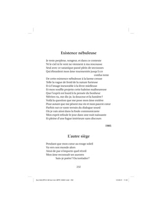 232
Existence nébuleuse
Je reste perplexe, songeur, et dans ce contexte
Ni le ciel ni le vent ne viennent à ma rescousse
Seul avec ce satanique passé plein de secousses
Qui ébranlent mon âme tourmentée jusqu’à ce
confus texte
De cette existence nébuleuse à la larme creuse
Telle la vague de froid de la nature furieuse
Et à l’image inexorable à la lèvre mielleuse
Et mon soufﬂe projette cette haleine malheureuse
Que l’esprit est lourd à la pensée du bonheur
Mérites-tu, me dis-je, la douceur et la lumière?
Voilà la question que me pose mon âme entière
Pour autant que me pèsent ma vie et mon pauvre cœur
Parfois sur ce vaste terrain du dialogue sourd
Où je vais ainsi dans la foule communicante
Mon esprit refoule le jour dans une nuit naissante
Et pleine d’une fugue intérieure sans discours
1985
L’autre siège
Pendant que mon cœur au rouge soleil
Va vers son monde alors
Ainsi de par n’importe quel réveil
Mon âme reconnaît ses aurores
Suis-je poète? Ou toréador?
Aux GALOPS-V.08 tout noir~MFR-120921.indd 232Aux GALOPS-V.08 tout noir~MFR-120921.indd 232 12-09-21 11:2212-09-21 11:22
 