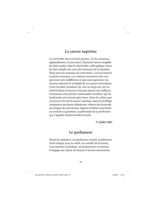 37
La saveur suprême
Le ciel brille dans la forêt perdue. Et des animaux
applaudissent, et tout émus, chantent l’œuvre tangible
du divin maître. Que le soleil brille, voilà quelque chose
de bien simple aux yeux des humains de la banalité.
Mais pour les animaux de cette forêt, c’est un miracle
toujours nouveau. Les oiseaux entonnent des vers
qui nous sont indifférents et que nous ignorons. Les
insectes dansent le multiple de ces rayons étincelants.
Cette lucidité véridique de voir au large du ciel un
soleil brûlant d’amour et de paix donne aux millions
d’animaux cette pensée mémorable et inﬁnie! que le
lendemain sera encore plus beau. Dans les arbres qui
versent la sève de la saveur suprême, dans le feuillage
somptueux aux lueurs fabuleuses, vibrent des écureuils
aux harpes du vent sonore. Sagesse extrême couronnée
au seuil de sa grandeur, la plénitude de la perfection
qui s’appelle mademoiselle la Forêt.
17 juillet 1981
Le parfumeur
Parmi les palmiers, un parfumeur respire assidûment
Ainsi chaque jour au soleil, au comble de la luxure,
Lacrymatoire ambulant, sentimental de sa mixture,
Il dégage une odeur de baume d’ancien monument.
Aux GALOPS-V.08 tout noir~MFR-120921.indd 37Aux GALOPS-V.08 tout noir~MFR-120921.indd 37 12-09-21 11:2212-09-21 11:22
 