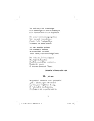51
Mes amis sont la nuit et la musique.
Seule ma main gauche connaît mon cirque,
Seule ma main droite connaît le spectacle.
Mes amours sont mes maigres poèmes,
Entre mes amis et mon destin…
J’inspire l’été et j’expire en hiver,
Je ne gagne que quand je perds.
Mes rêves sont bien profonds
Plus haut que les plafonds
De ma chambre! Mes amies,
Telle la vérité, j’ai été émerveillé par elles!
Mes conﬁdents, ce sont des joyaux
Dans la joie du beau lien.
Pour ﬁnir comme il faut commencer,
Mon dernier poème,
Ce sera mon dernier «je t’aime».
Dimanche le 30 novembre 1980
Un poème
Un poème est comme un savant qui s’instruit
Après sa création, après sa fabrication
Le poème, c’est l’expérience du sang,
De l’action, de la transformation,
C’est la guerre à la passivité et au bruit.
Aux GALOPS-V.08 tout noir~MFR-120921.indd 51Aux GALOPS-V.08 tout noir~MFR-120921.indd 51 12-09-21 11:2212-09-21 11:22
 