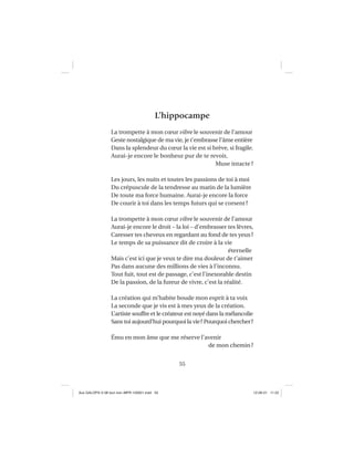 55
L’hippocampe
La trompette à mon cœur vibre le souvenir de l’amour
Geste nostalgique de ma vie, je t’embrasse l’âme entière
Dans la splendeur du cœur la vie est si brève, si fragile.
Aurai-je encore le bonheur pur de te revoir,
Muse intacte?
Les jours, les nuits et toutes les passions de toi à moi
Du crépuscule de la tendresse au matin de la lumière
De toute ma force humaine. Aurai-je encore la force
De courir à toi dans les temps futurs qui se corsent?
La trompette à mon cœur vibre le souvenir de l’amour
Aurai-je encore le droit – la loi – d’embrasser tes lèvres,
Caresser tes cheveux en regardant au fond de tes yeux?
Le temps de sa puissance dit de croire à la vie
éternelle
Mais c’est ici que je veux te dire ma douleur de t’aimer
Pas dans aucune des millions de vies à l’inconnu.
Tout fuit, tout est de passage, c’est l’inexorable destin
De la passion, de la fureur de vivre, c’est la réalité.
La création qui m’habite boude mon esprit à ta voix
La seconde que je vis est à mes yeux de la création.
L’artiste souffre et le créateur est noyé dans la mélancolie
Sans toi aujourd’hui pourquoi la vie? Pourquoi chercher?
Ému en mon âme que me réserve l’avenir
de mon chemin?
Aux GALOPS-V.08 tout noir~MFR-120921.indd 55Aux GALOPS-V.08 tout noir~MFR-120921.indd 55 12-09-21 11:2212-09-21 11:22
 