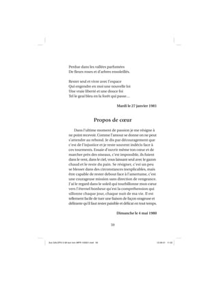 59
Perdue dans les vallées parfumées
De ﬂeurs roses et d’arbres ensoleillés.
Rester seul et vivre avec l’espace
Qui engendre en moi une nouvelle loi
Une vraie liberté et une douce foi
Tel le geai bleu en la forêt qui passe…
Mardi le 27 janvier 1981
Propos de cœur
Dans l’ultime moment de passion je me résigne à
ne point recevoir. Comme l’amour se donne on ne peut
s’attendre au rebond. Je dis par découragement que
c’est de l’injustice et je reste souvent indécis face à
ces tourments. Essaie d’ouvrir même ton cœur et de
marcher près des oiseaux, c’est impossible, ils fuient
dans le vent, dans le ciel, vous laissant seul avec le gazon
chaud et le reste du pain. Se résigner, c’est un peu
se blesser dans des circonstances inexplicables, mais
être capable de rester debout face à l’amertume, c’est
une courageuse mission sans direction de vengeance.
J’ai le regard dans le soleil qui tourbillonne mon cœur
vers l’éternel bonheur qu’est la compréhension qui
sillonne chaque jour, chaque nuit de ma vie. Il est
tellement facile de tuer une liaison de façon orageuse et
délirante qu’il faut rester paisible et délicat en tout temps.
Dimanche le 4 mai 1980
Aux GALOPS-V.08 tout noir~MFR-120921.indd 59Aux GALOPS-V.08 tout noir~MFR-120921.indd 59 12-09-21 11:2212-09-21 11:22
 
