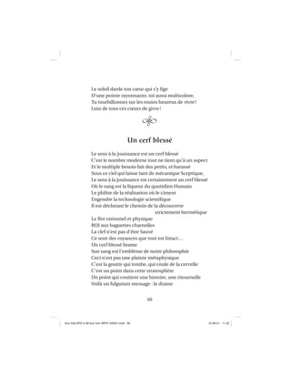 69
Le soleil darde ton cœur qui s’y ﬁge
D’une pointe rayonnante, toi aussi multicolore,
Tu tourbillonnes sur les routes heureux de vivre!
Loin de tous ces cœurs de givre!
Un cerf blessé
Le sens à la jouissance est un cerf blessé
C’est le nombre moderne tout ne tient qu’à un aspect
Et le multiple besoin fait des petits, et harassé
Sous ce ciel qui laisse tant de mécanique Sceptique,
Le sens à la jouissance est certainement un cerf blessé
Où le sang est la liqueur du quotidien Humain
Le philtre de la réalisation où le ciment
Engendre la technologie scientiﬁque
Il est déchirant le chemin de la découverte
strictement hermétique
Le ﬂot rationnel et physique
ROI aux baguettes charnelles
La clef n’est pas d’être Sauvé
Ce sont des voyances que tout est Intact…
Un cerf blessé brame
Son sang est l’emblème de notre philosophie
Ceci n’est pas une plainte métaphysique
C’est la goutte qui tombe, qui coule de la cervelle
C’est un point dans cette stratosphère
Un point qui contient une histoire, une ritournelle
Voilà un fulgurant message : le drame
Aux GALOPS-V.08 tout noir~MFR-120921.indd 69Aux GALOPS-V.08 tout noir~MFR-120921.indd 69 12-09-21 11:2212-09-21 11:22
 