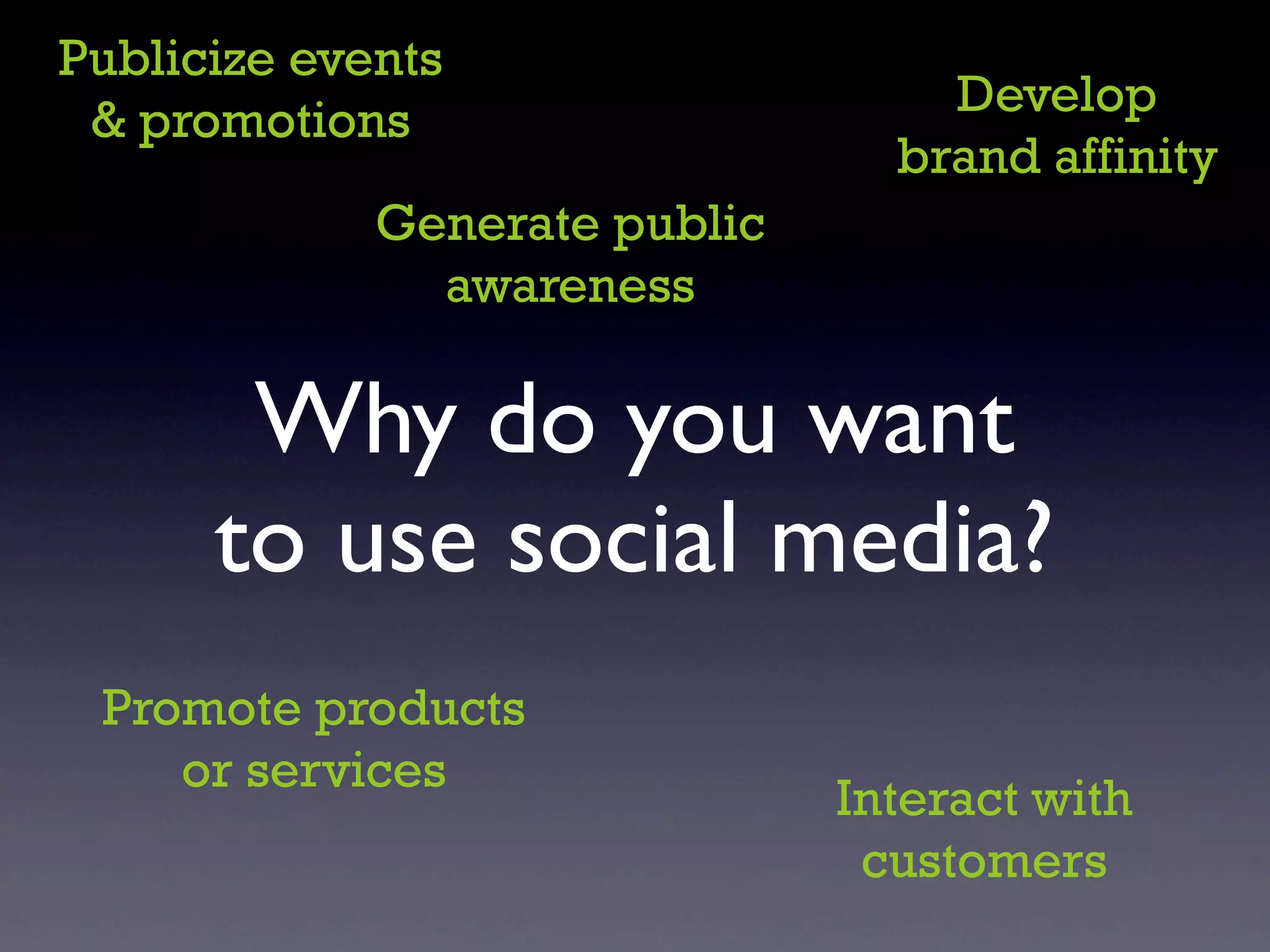 Publicize events
                                   Develop
 & promotions
                                 brand affinity
             Generate public
               awareness

       Why do you want
      to use social media?
 Promote products
    or services
                               Interact with
                                customers
 