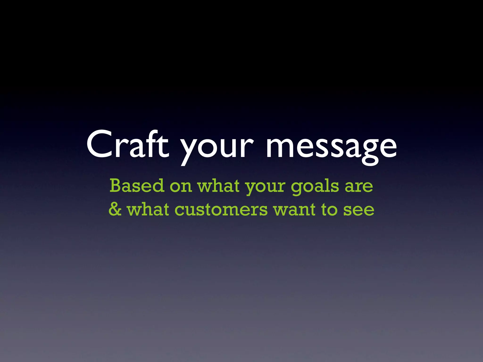 Craft your message
 Based on what your goals are
 & what customers want to see
 