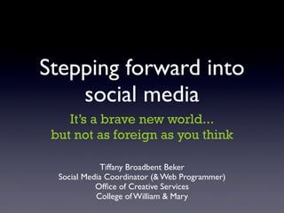 Stepping forward into
    social media
    It’s a brave new world...
 but not as foreign as you think

              Tiffany Broadbent Beker
  Social Media Coordinator (& Web Programmer)
            Ofﬁce of Creative Services
            College of William & Mary
 