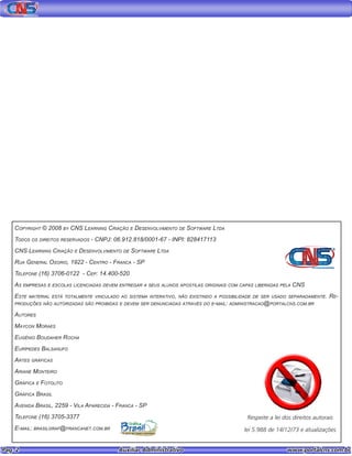 Pag. 2					 Auxiliar Administrativo 		 www.portalcns.com.br
Copyright © 2008 by CNS Learning Criação e Desenvolvimento de Software Ltda
Todos os direitos reservados - CNPJ: 06.912.818/0001-67 - INPI: 828417113
CNS Learning Criação e Desenvolvimento de Software Ltda
Rua General Osorio, 1922 - Centro - Franca - SP
Telefone (16) 3706-0122 - Cep: 14.400-520
As empresas e escolas licenciadas devem entregar a seus alunos apostilas originais com capas liberadas pela CNS
Este material está totalmente vinculado ao sistema interativo, não existindo a possibilidade de ser usado separadamente. Re-
produções não autorizadas são proibidas e devem ser denunciadas através do e-mail: administracao@portalcns.com.br
Autores
Maycon Moraes
Eugênio Boudaher Rocha
Eurípedes Balsanufo
Artes gráficas
Ariane Monteiro
Gráfica e Fotolito
Gráfica Brasil
Avenida Brasil, 2259 - Vila Aparecida - Franca - SP
Telefone (16) 3705-3377
E-mail: brasilgraf@francanet.com.br
Respeite a lei dos direitos autorais
lei 5.988 de 14/12/73 e atualizações
 