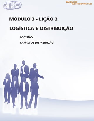www.portalcns.com.br			 Auxiliar Administrativo	 	 Pag. 39
LOGÍSTICA
CANAIS DE DISTRIBUIÇÃO
LOGÍSTICA E DISTRIBUIÇÃO
MÓDULO 3 - LIÇÃO 2
 