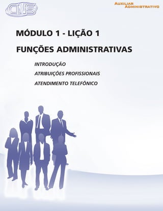 www.portalcns.com.br			 Auxiliar Administrativo	 	 Pag. 5
INTRODUÇÃO
ATRIBUIÇÕES PROFISSIONAIS
ATENDIMENTO TELEFÔNICO
FUNÇÕES ADMINISTRATIVAS
MÓDULO 1 - LIÇÃO 1
 