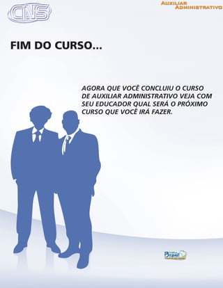 www.portalcns.com.br			 Auxiliar Administrativo	 	 Pag. 65
AGORA QUE VOCÊ CONCLUIU O CURSO
DE AUXILIAR ADMINISTRATIVO VEJA COM
SEU EDUCADOR QUAL SERÁ O PRÓXIMO
CURSO QUE VOCÊ IRÁ FAZER.
FIM DO CURSO...
 