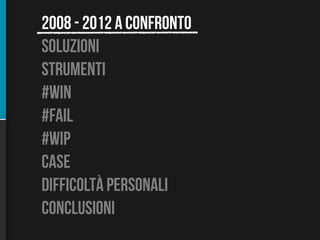 2008 - 2012 a confronto
soluzioni
strumenti
#win
#fail
#wip
case
difficoltÀ personali
conclusioni
 