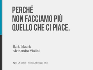 Perché
non facciamo più
quello che ci piace.
Ilaria Mauric
Alessandro Violini


Agile UX Camp   Firenze, 31 maggio 2012
 