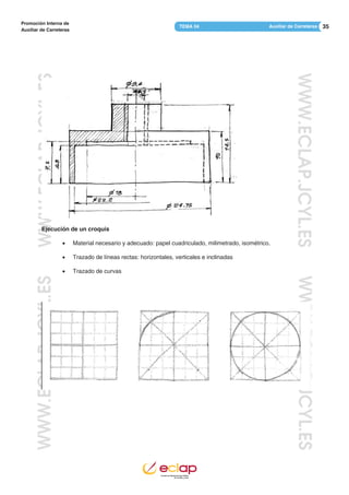 35Auxiliar de CarreterasTEMA 04
Promoción Interna de
Auxiliar de Carreteras
WWW.ECLAP.JCYL.ESWWW.ECLAP.JCYL.ES
WWW.ECLAP.JCYL.ESWWW.ECLAP.JCYL.ES
Ejecución de un croquis
 Material necesario y adecuado: papel cuadriculado, milimetrado, isométrico.
 Trazado de líneas rectas: horizontales, verticales e inclinadas
 Trazado de curvas
 