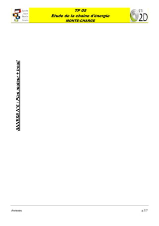 TP 05
                                             Etude de la chaîne d'énergie
                                                   MONTE-CHARGE
 
    ANNEXE N°6 : Plan moteur + treuil 




Annexes                                                                     p.7/7
 