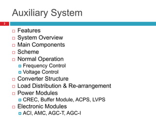 Auxiliary System
 Features
 System Overview
 Main Components
 Scheme
 Normal Operation
 Frequency Control
 Voltage Control
 Converter Structure
 Load Distribution & Re-arrangement
 Power Modules
 CREC, Buffer Module, ACPS, LVPS
 Electronic Modules
 ACI, AMC, AGC-T, AGC-I
2
 