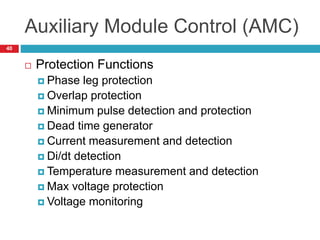 Auxiliary Module Control (AMC)
 Protection Functions
 Phase leg protection
 Overlap protection
 Minimum pulse detection and protection
 Dead time generator
 Current measurement and detection
 Di/dt detection
 Temperature measurement and detection
 Max voltage protection
 Voltage monitoring
40
 