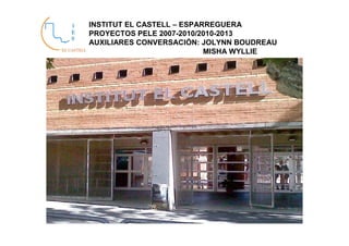 INSTITUT EL CASTELL – ESPARREGUERA
PROYECTOS PELE 2007-2010/2010-2013
AUXILIARES CONVERSACIÓN: JOLYNN BOUDREAU
                           MISHA WYLLIE
 