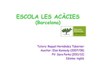 ESCOLA LES ACÀCIES
     (Barcelona)




     Tutora: Raquel Hernández Taberner
       Auxiliar: Elan Kennedy (2007/08)
                PV: Sara Parks (2011/12)
                           Idioma: inglés
 
