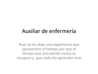 Auxiliar de enfermería
Pues so les dejo una experiencia que
aprovechen el tiempo por que el
tiempo que uno pierde nunca se
recupera y que cada día aprendan mas
 