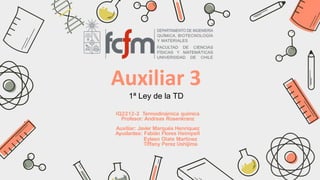 IQ2212-2 Termodinámica química
Profesor: Andreas Rosenkranz
Auxiliar: Javier Marqués Henríquez
Ayudantes: Fabián Flores Heimpell
Eyleen Olate Martínez
Tiffany Perez Ushijima
Auxiliar 3
1ª Ley de la TD
 