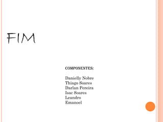 FIM
Componentes:
Danielly Nobre
Thiago Soares
Darlan Pereira
Isac Soares
Leandro
Emanoel
 