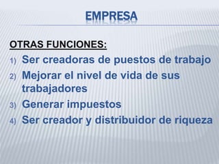 EMPRESA
OTRAS FUNCIONES:
1) Ser creadoras de puestos de trabajo
2) Mejorar el nivel de vida de sus
trabajadores
3) Generar impuestos
4) Ser creador y distribuidor de riqueza
 