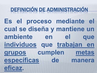 DEFINICIÓN DE ADMINISTRACIÓN
Es el proceso mediante el
cual se diseña y mantiene un
ambiente en el que
individuos que trabajan en
grupos cumplen metas
específicas de manera
eficaz.
 