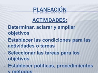 PLANEACIÓN
ACTIVIDADES:
- Determinar, aclarar y ampliar
objetivos
- Establecer las condiciones para las
actividades o tareas
- Seleccionar las tareas para los
objetivos
- Establecer políticas, procedimientos
 