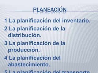 PLANEACIÓN
1 La planificación del inventario.
2 La planificación de la
distribución.
3 La planificación de la
producción.
4 La planificación del
abastecimiento.
 