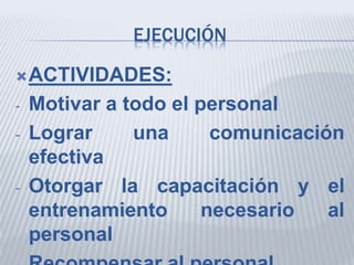 EJECUCIÓN
ACTIVIDADES:
- Motivar a todo el personal
- Lograr una comunicación
efectiva
- Otorgar la capacitación y el
entrenamiento necesario al
personal
 