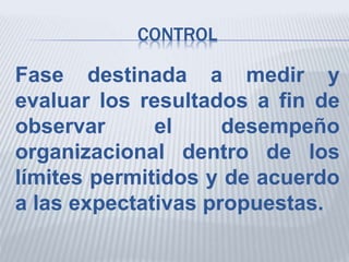 CONTROL
Fase destinada a medir y
evaluar los resultados a fin de
observar el desempeño
organizacional dentro de los
límites permitidos y de acuerdo
a las expectativas propuestas.
 