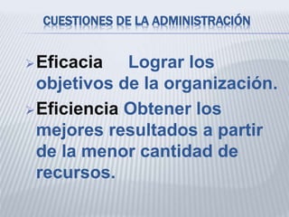 CUESTIONES DE LA ADMINISTRACIÓN
Eficacia Lograr los
objetivos de la organización.
Eficiencia Obtener los
mejores resultados a partir
de la menor cantidad de
recursos.
 