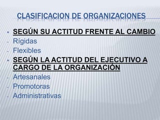 CLASIFICACION DE ORGANIZACIONES
 SEGÚN SU ACTITUD FRENTE AL CAMBIO
- Rígidas
- Flexibles
 SEGÚN LA ACTITUD DEL EJECUTIVO A
CARGO DE LA ORGANIZACIÓN
- Artesanales
- Promotoras
- Administrativas
 