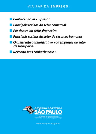 v i a r á p i d a e m p r e g o
	 Conhecendo as empresas
	 Principais rotinas do setor comercial
	 Por dentro do setor financeiro
	 Principais rotinas do setor de recursos humanos
	 O assistente administrativo nas empresas do setor
de transportes
	 Revendo seus conhecimentos
www.viarapida.sp.gov.br
 