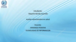 Estudiante:
Mayerlin Bonilla Jaramillo
Auxiliar administrativo en salud
Docente:
ARMANDO PERAFAN
TECNOLOGIAS DE INFORMACION
 