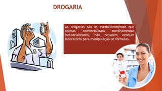 DROGARIA
As drogarias são os estabelecimentos que
apenas comercializam medicamentos
industrializados, não possuem nenhum
laboratório para manipulação de fórmulas.
 