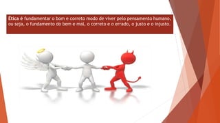 Ética é fundamentar o bom e correto modo de viver pelo pensamento humano,
ou seja, o fundamento do bem e mal, o correto e o errado, o justo e o injusto.
 