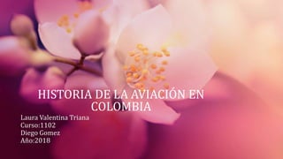 HISTORIA DE LA AVIACIÓN EN
COLOMBIA
Laura Valentina Triana
Curso:1102
Diego Gomez
Año:2018
 