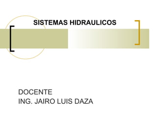 SISTEMAS HIDRAULICOS
DOCENTE
ING. JAIRO LUIS DAZA
 