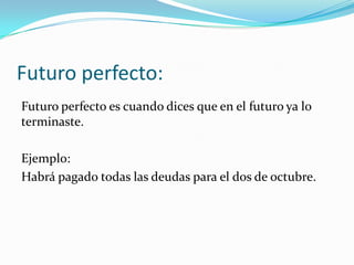 Futuro perfecto:
Futuro perfecto es cuando dices que en el futuro ya lo
terminaste.

Ejemplo:
Habrá pagado todas las deudas para el dos de octubre.
 
