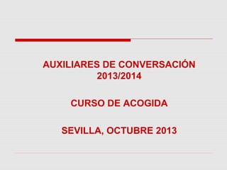 AUXILIARES DE CONVERSACIÓN
2013/2014
CURSO DE ACOGIDA
SEVILLA, OCTUBRE 2013
 