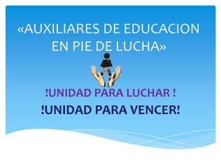 «AUXILIARES DE EDUCACION
EN PIE DE LUCHA»
!UNIDAD PARA LUCHAR !
!UNIDAD PARA VENCER!
 