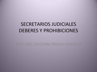 SECRETARIOS JUDICIALES
 DEBERES Y PROHIBICIONES

POR: ERIC GEOVANI PRADO FONSECA
 