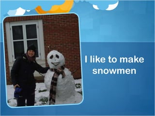 I like to make
snowmen
 