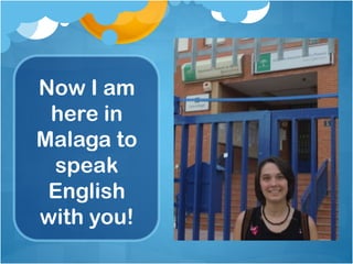 Now I am
here in
Malaga to
speak
English
with you!
 