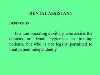 DENTALASSISTANT
DEFINITION
Is a non operating auxiliary who assists the
dentists or dental hygienists in treating
patients, but who is not legally permitted to
treat patient independently
 