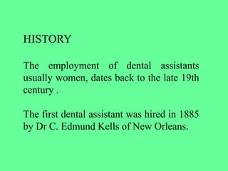 HISTORY
The employment of dental assistants
usually women, dates back to the late 19th
century .
The first dental assistant was hired in 1885
by Dr C. Edmund Kells of New Orleans.
 